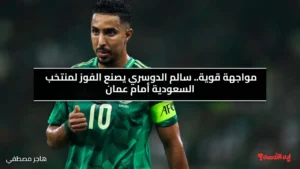 مواجهة قوية.. سالم الدوسري يصنع الفوز لمنتخب السعودية أمام عمان